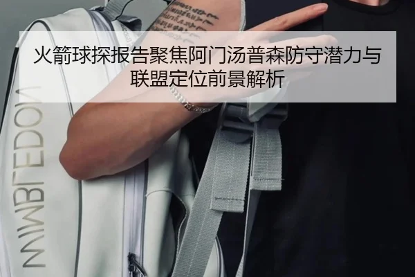 火箭球探报告聚焦阿门汤普森防守潜力与联盟定位前景解析