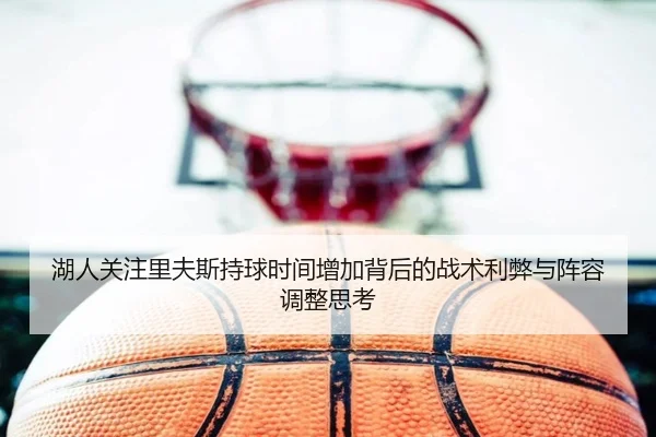 湖人关注里夫斯持球时间增加背后的战术利弊与阵容调整思考