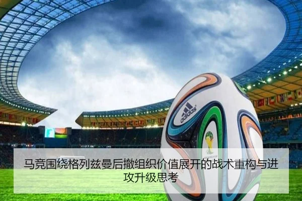 马竞围绕格列兹曼后撤组织价值展开的战术重构与进攻升级思考