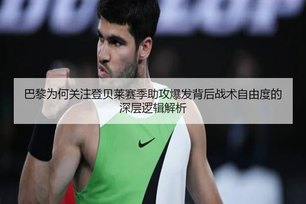巴黎为何关注登贝莱赛季助攻爆发背后战术自由度的深层逻辑解析