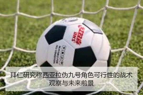 拜仁研究穆西亚拉伪九号角色可行性的战术观察与未来前景