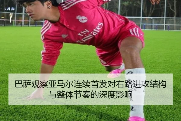 巴萨观察亚马尔连续首发对右路进攻结构与整体节奏的深度影响