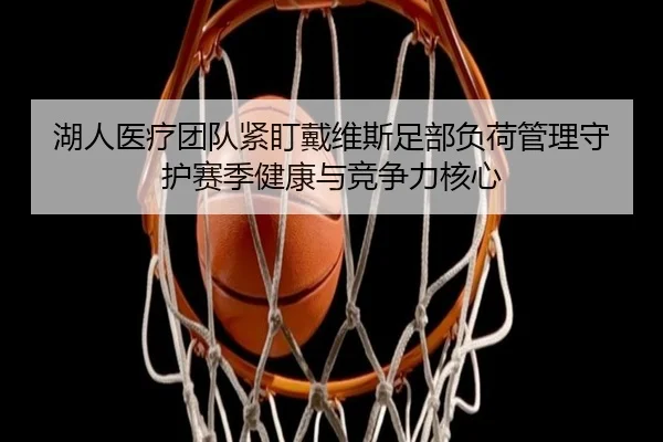 湖人医疗团队紧盯戴维斯足部负荷管理守护赛季健康与竞争力核心
