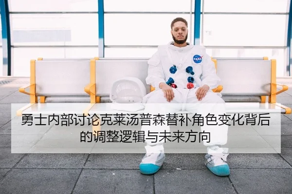勇士内部讨论克莱汤普森替补角色变化背后的调整逻辑与未来方向