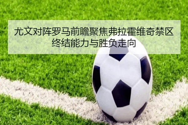 尤文对阵罗马前瞻聚焦弗拉霍维奇禁区终结能力与胜负走向