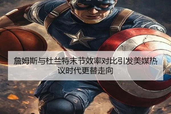 詹姆斯与杜兰特末节效率对比引发美媒热议时代更替走向
