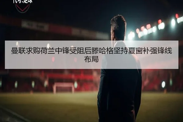 曼联求购荷兰中锋受阻后滕哈格坚持夏窗补强锋线布局